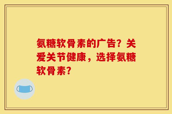 氨糖软骨素的广告？关爱关节健康，选择氨糖软骨素？