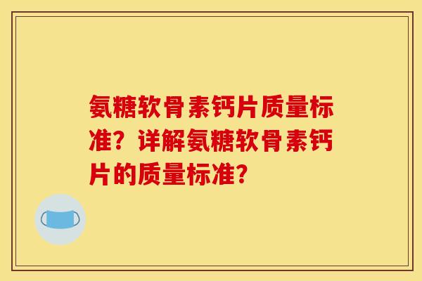 氨糖软骨素钙片质量标准？详解氨糖软骨素钙片的质量标准？