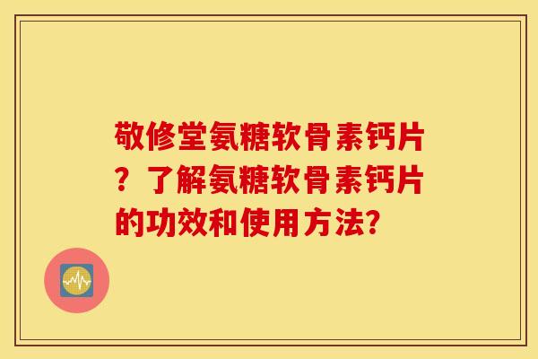 敬修堂氨糖软骨素钙片?了解氨糖软骨素钙片的功效和使用方法? 敬修堂氨糖软骨素钙片?了解氨糖软骨素钙片的功效和使用方法?