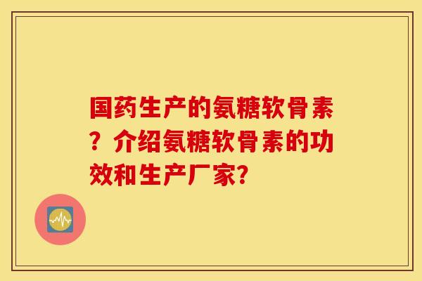 国药生产的氨糖软骨素？介绍氨糖软骨素的功效和生产厂家？