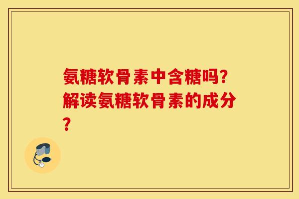 氨糖软骨素中含糖吗？解读氨糖软骨素的成分？