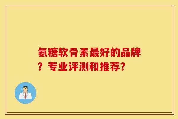 氨糖软骨素最好的品牌？专业评测和推荐？