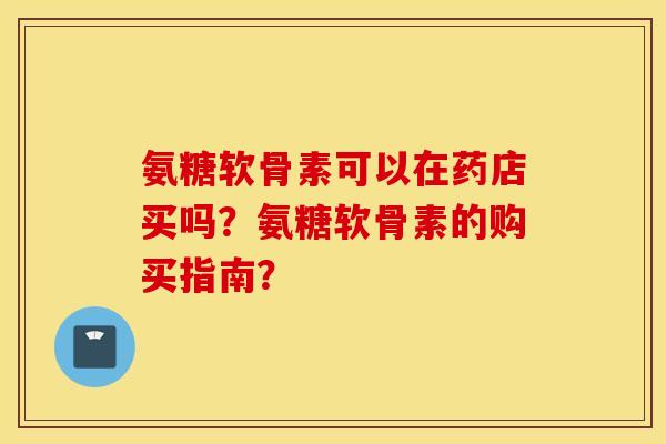 氨糖软骨素可以在药店买吗？氨糖软骨素的购买指南？
