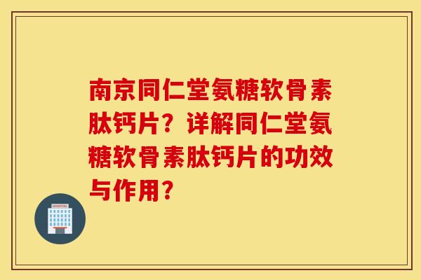 南京同仁堂氨糖软骨素肽钙片？详解同仁堂氨糖软骨素肽钙片的功效与作用？