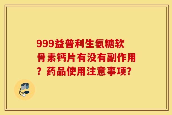 999益普利生氨糖软骨素钙片有没有副作用？药品使用注意事项？