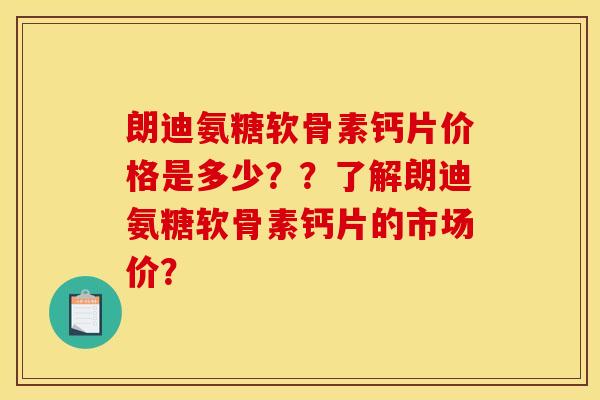 朗迪氨糖软骨素钙片价格是多少??了解朗迪氨糖软骨素钙片的市场价? 朗迪氨糖软骨素钙片价格是多少??了解朗迪氨糖软骨素钙片的市场价?