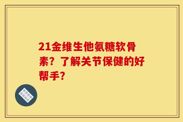 21金维生他氨糖软骨素？了解关节保健的好帮手？