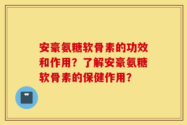 安豪氨糖软骨素的功效和作用？了解安豪氨糖软骨素的保健作用？