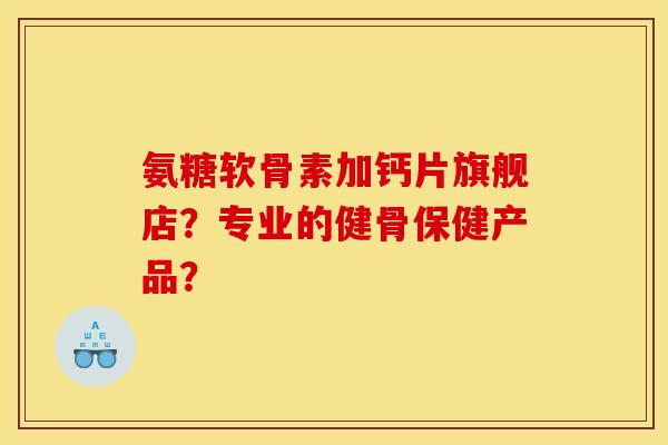 氨糖软骨素加钙片旗舰店？专业的健骨保健产品？