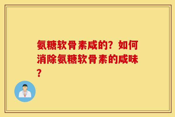 氨糖软骨素咸的?如何消除氨糖软骨素的咸味? 氨糖软骨素咸的?如何消除氨糖软骨素的咸味?