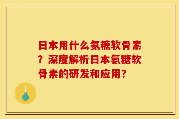 日本用什么氨糖软骨素？深度解析日本氨糖软骨素的研发和应用？