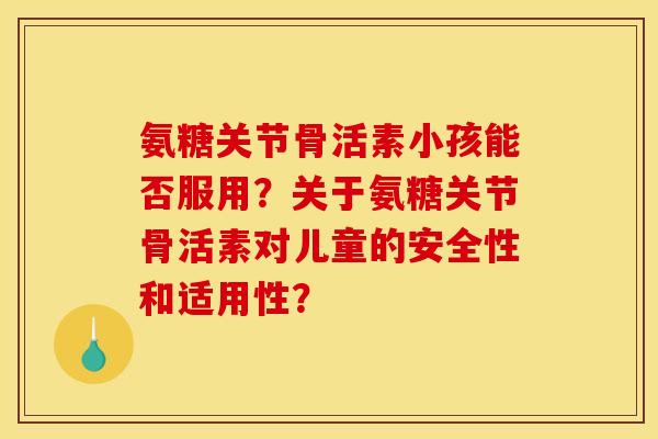 氨糖关节骨活素小孩能否服用?关于氨糖关节骨活素对儿童的安全性和适用性? 氨糖关节骨活素小孩能否服用?关于氨糖关节骨活素对儿童的安全性和适用性?