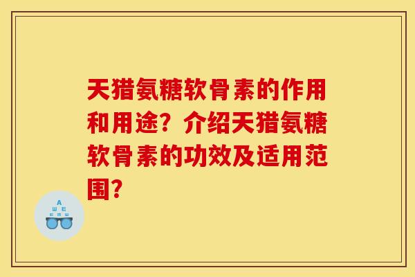 天猎氨糖软骨素的作用和用途?介绍天猎氨糖软骨素的功效及适用范围? 天猎氨糖软骨素的作用和用途?介绍天猎氨糖软骨素的功效及适用范围?