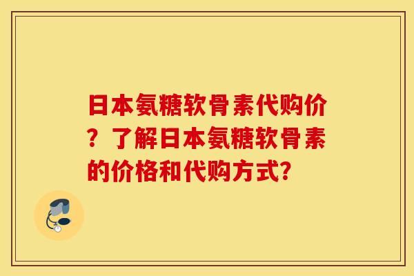 日本氨糖软骨素代购价？了解日本氨糖软骨素的价格和代购方式？