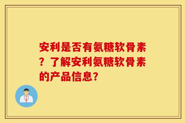安利是否有氨糖软骨素？了解安利氨糖软骨素的产品信息？