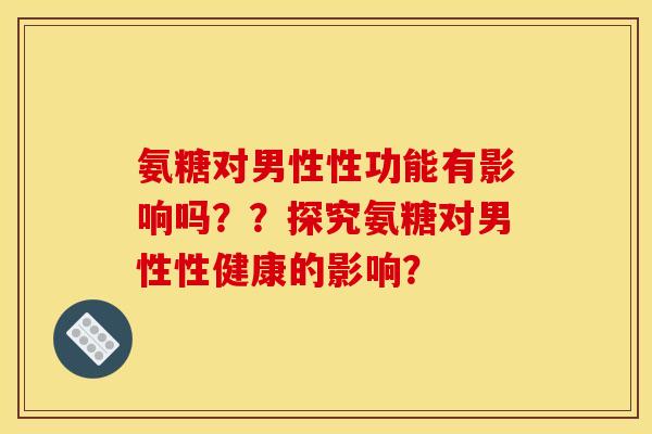 氨糖对男性性功能有影响吗？？探究氨糖对男性性健康的影响？