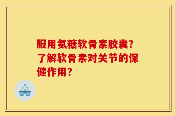 服用氨糖软骨素胶囊？了解软骨素对关节的保健作用？