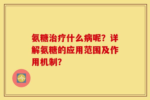 氨糖治疗什么病呢？详解氨糖的应用范围及作用机制？