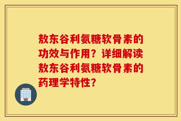 敖东谷利氨糖软骨素的功效与作用？详细解读敖东谷利氨糖软骨素的药理学特性？
