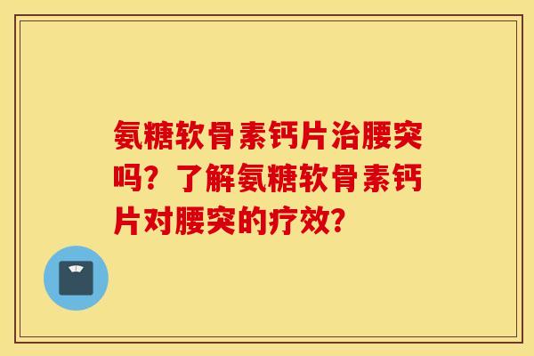 氨糖软骨素钙片治腰突吗?了解氨糖软骨素钙片对腰突的疗效? 氨糖软骨素钙片治腰突吗?了解氨糖软骨素钙片对腰突的疗效?