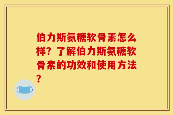 伯力斯氨糖软骨素怎么样？了解伯力斯氨糖软骨素的功效和使用方法？