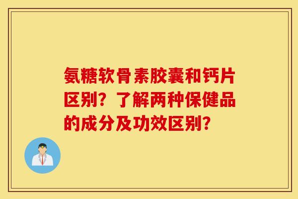 氨糖软骨素胶囊和钙片区别?了解两种保健品的成分及功效区别? 氨糖软骨素胶囊和钙片区别?了解两种保健品的成分及功效区别?