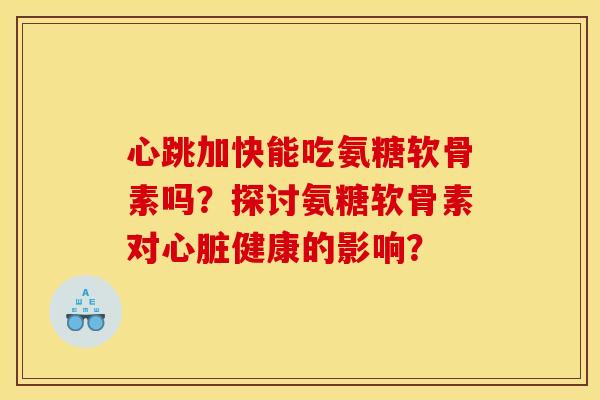 心跳加快能吃氨糖软骨素吗？探讨氨糖软骨素对心脏健康的影响？