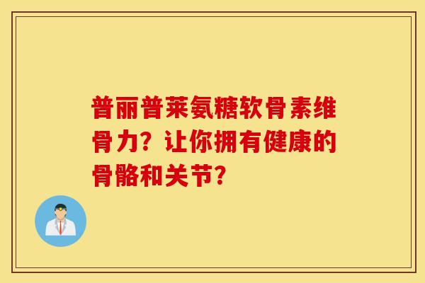 普丽普莱氨糖软骨素维骨力?让你拥有健康的骨骼和关节? 普丽普莱氨糖软骨素维骨力?让你拥有健康的骨骼和关节?