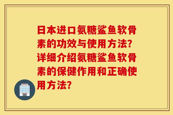 日本进口氨糖鲨鱼软骨素的功效与使用方法？详细介绍氨糖鲨鱼软骨素的保健作用和正确使用方法？