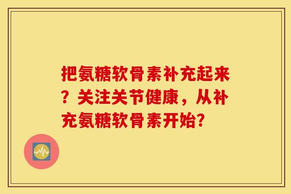 把氨糖软骨素补充起来？关注关节健康，从补充氨糖软骨素开始？