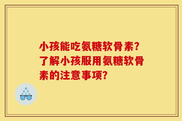 小孩能吃氨糖软骨素?了解小孩服用氨糖软骨素的注意事项? 小孩能吃氨糖软骨素?了解小孩服用氨糖软骨素的注意事项?