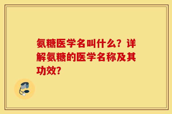 氨糖医学名叫什么？详解氨糖的医学名称及其功效？
