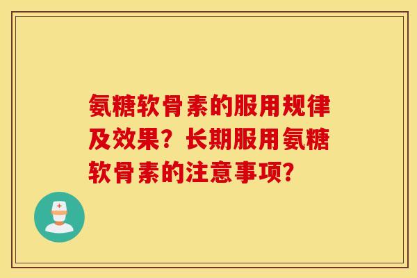 氨糖软骨素的服用规律及效果？长期服用氨糖软骨素的注意事项？