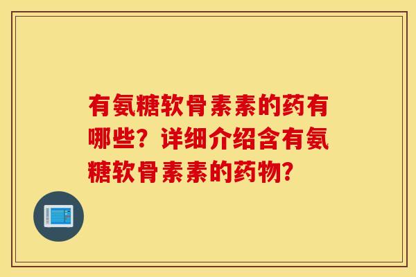 有氨糖软骨素素的药有哪些？详细介绍含有氨糖软骨素素的药物？