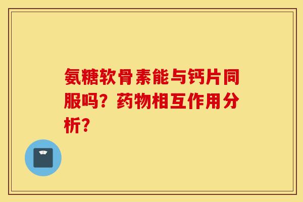 氨糖软骨素能与钙片同服吗？药物相互作用分析？