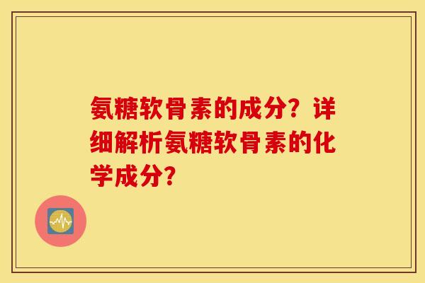 氨糖软骨素的成分？详细解析氨糖软骨素的化学成分？