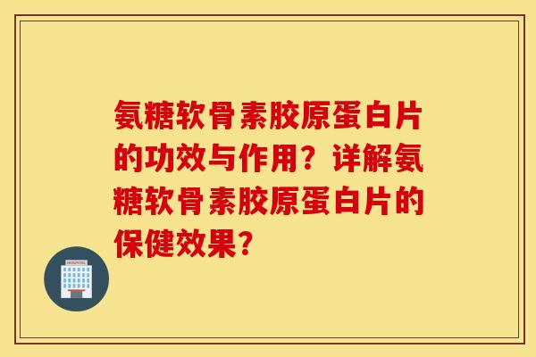 氨糖软骨素胶原蛋白片的功效与作用？详解氨糖软骨素胶原蛋白片的保健效果？