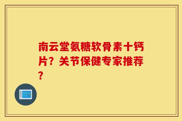 南云堂氨糖软骨素十钙片？关节保健专家推荐？