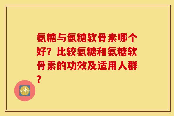氨糖与氨糖软骨素哪个好？比较氨糖和氨糖软骨素的功效及适用人群？