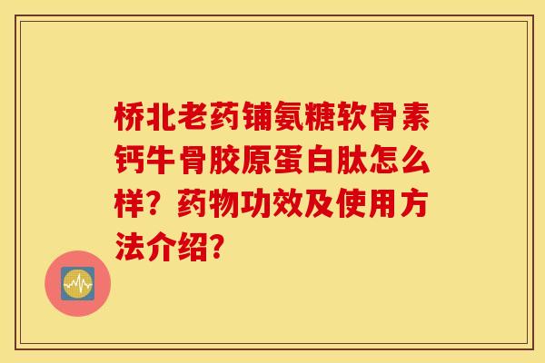 桥北老药铺氨糖软骨素钙牛骨胶原蛋白肽怎么样？药物功效及使用方法介绍？