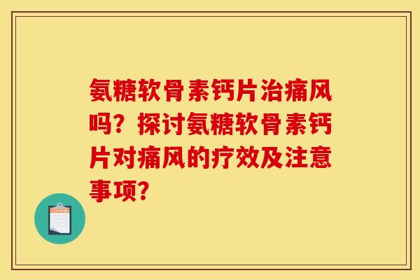 氨糖软骨素钙片治痛风吗?探讨氨糖软骨素钙片对痛风的疗效及注意事项? 氨糖软骨素钙片治痛风吗?探讨氨糖软骨素钙片对痛风的疗效及注意事项?