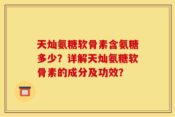 天灿氨糖软骨素含氨糖多少？详解天灿氨糖软骨素的成分及功效？