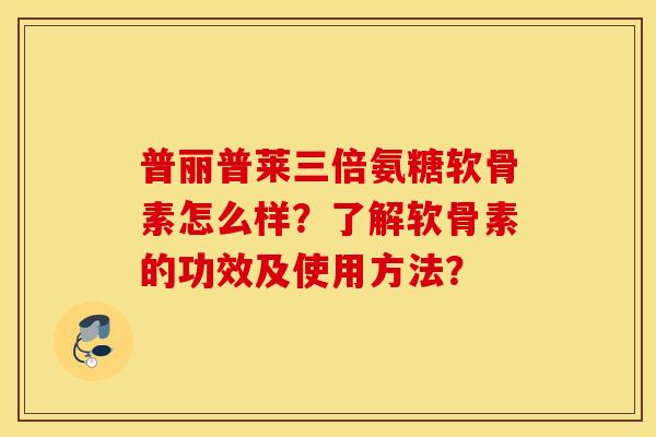 普丽普莱三倍氨糖软骨素怎么样？了解软骨素的功效及使用方法？