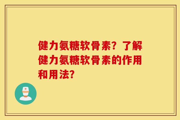 健力氨糖软骨素?了解健力氨糖软骨素的作用和用法? 健力氨糖软骨素?了解健力氨糖软骨素的作用和用法?