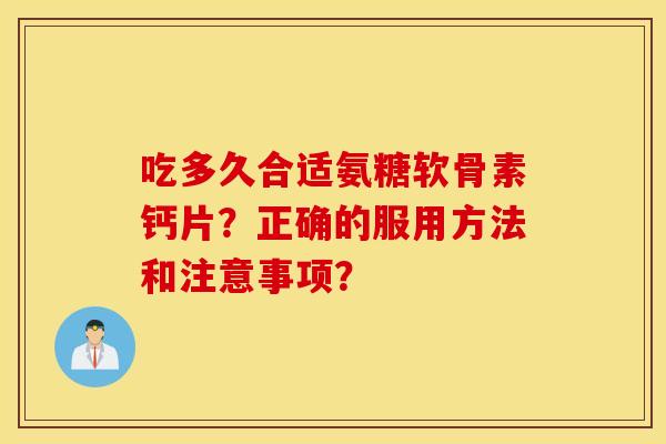 吃多久合适氨糖软骨素钙片？正确的服用方法和注意事项？