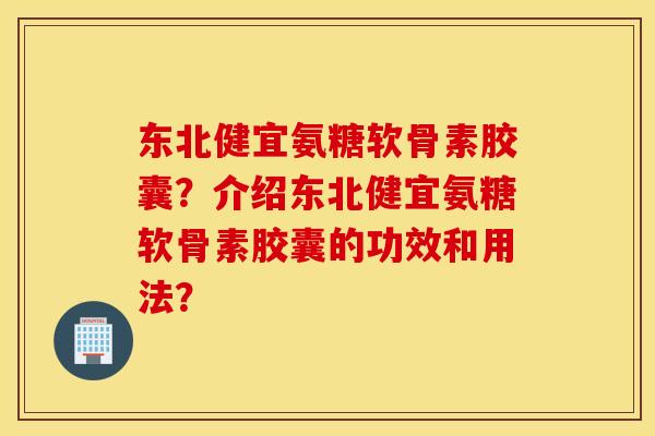 东北健宜氨糖软骨素胶囊?介绍东北健宜氨糖软骨素胶囊的功效和用法? 东北健宜氨糖软骨素胶囊?介绍东北健宜氨糖软骨素胶囊的功效和用法?