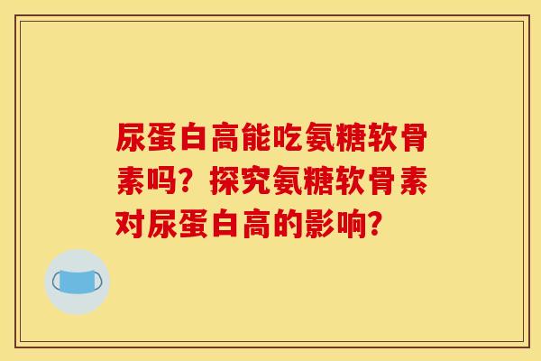 尿蛋白高能吃氨糖软骨素吗？探究氨糖软骨素对尿蛋白高的影响？