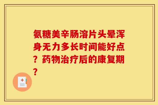 氨糖美辛肠溶片头晕浑身无力多长时间能好点?药物治疗后的康复期? 氨糖美辛肠溶片头晕浑身无力多长时间能好点?药物治疗后的康复期?