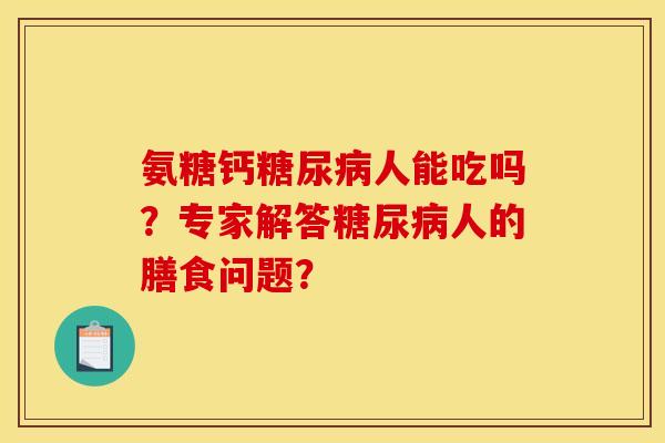 氨糖钙糖尿病人能吃吗？专家解答糖尿病人的膳食问题？