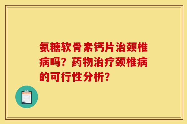 氨糖软骨素钙片治颈椎病吗？药物治疗颈椎病的可行性分析？